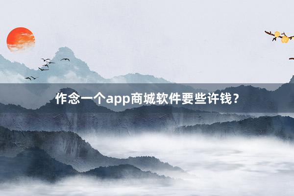 作念一个app商城软件要些许钱？