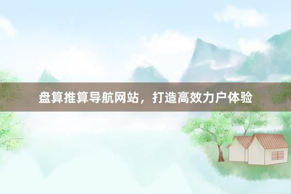 盘算推算导航网站，打造高效力户体验