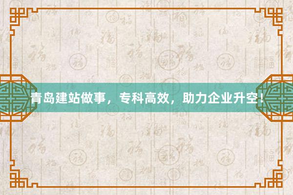 青岛建站做事，专科高效，助力企业升空！