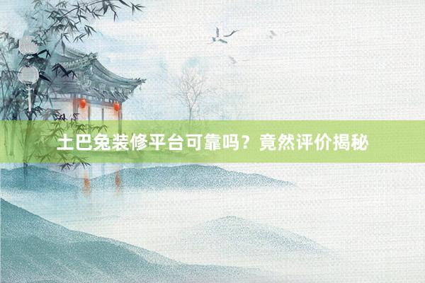 土巴兔装修平台可靠吗？竟然评价揭秘