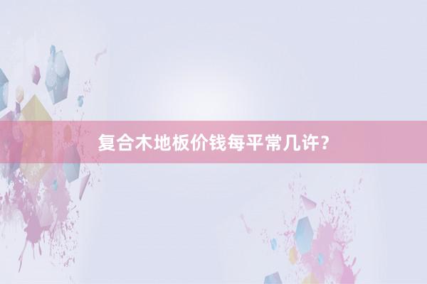 复合木地板价钱每平常几许？