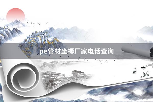 pe管材坐褥厂家电话查询