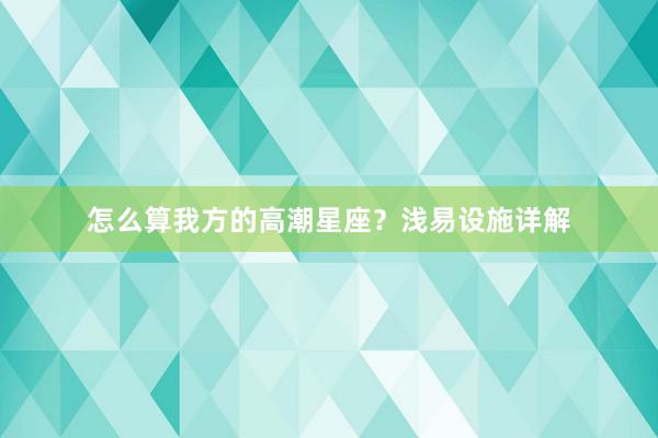 怎么算我方的高潮星座？浅易设施详解
