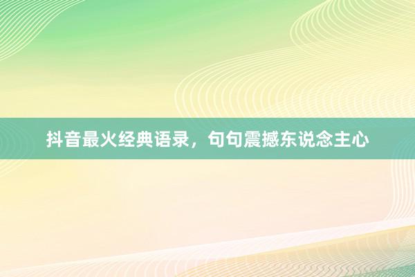 抖音最火经典语录，句句震撼东说念主心