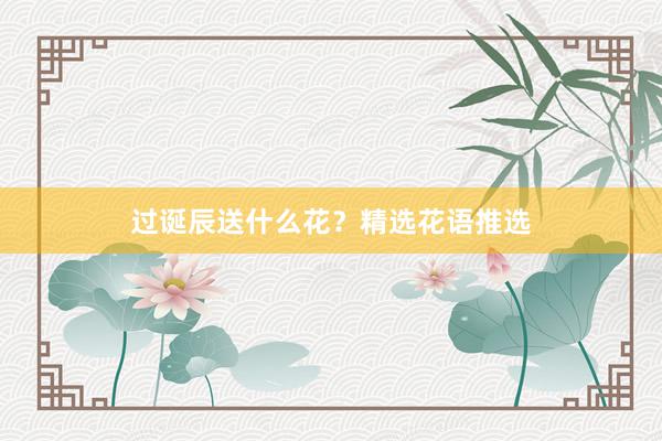 过诞辰送什么花？精选花语推选