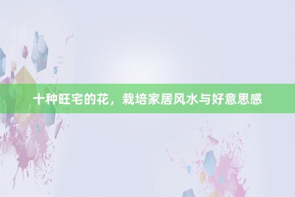 十种旺宅的花，栽培家居风水与好意思感