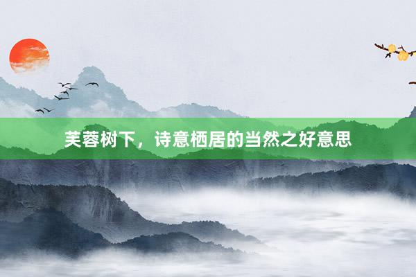 芙蓉树下，诗意栖居的当然之好意思