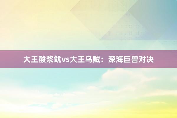 大王酸浆鱿vs大王乌贼：深海巨兽对决
