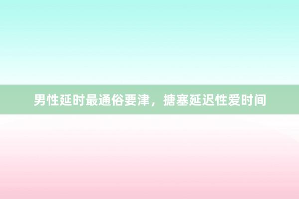 男性延时最通俗要津，搪塞延迟性爱时间