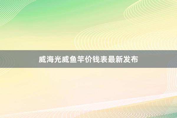 威海光威鱼竿价钱表最新发布
